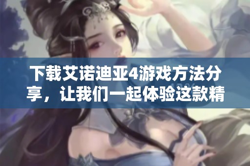下载艾诺迪亚4游戏方法分享，让我们一起体验这款精彩的冒险之旅！