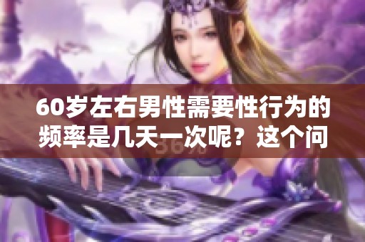 60岁左右男性需要性行为的频率是几天一次呢？这个问题值得关注与探讨。