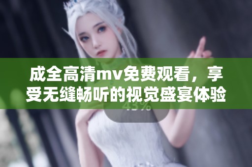 成全高清mv免费观看，享受无缝畅听的视觉盛宴体验