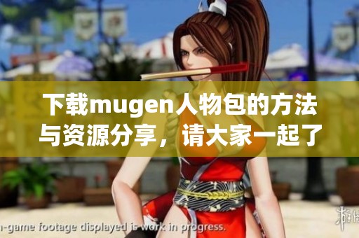 下载mugen人物包的方法与资源分享，请大家一起了解更多内容