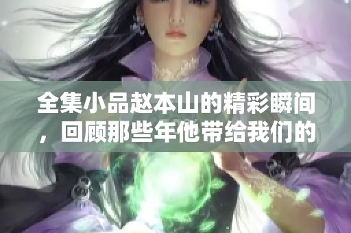全集小品赵本山的精彩瞬间，回顾那些年他带给我们的欢笑与感动