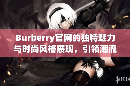 Burberry官网的独特魅力与时尚风格展现，引领潮流新趋势