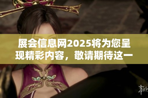 展会信息网2025将为您呈现精彩内容，敬请期待这一重要展会活动的到来