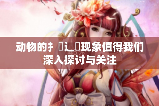 动物的扌喿辶畐现象值得我们深入探讨与关注