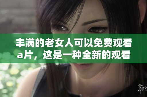 丰满的老女人可以免费观看**，这是一种全新的观看体验