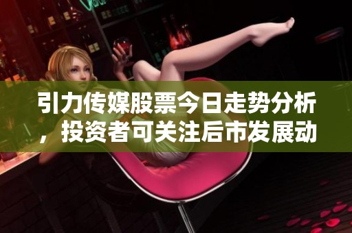 引力传媒股票今日走势分析，投资者可关注后市发展动向