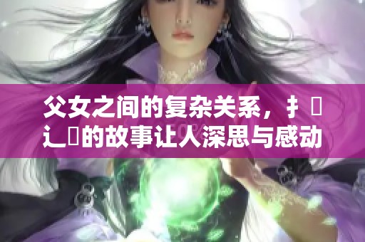父女之间的复杂关系，扌臿辶畐的故事让人深思与感动