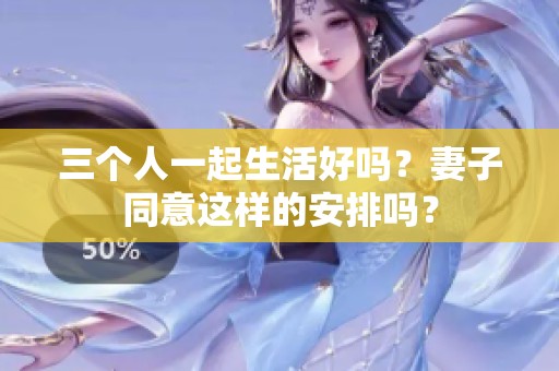 三个人一起生活好吗？妻子同意这样的安排吗？