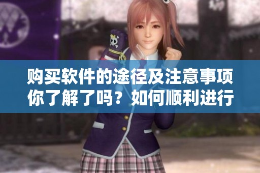 购买软件的途径及注意事项你了解了吗？如何顺利进行软件的购买操作？