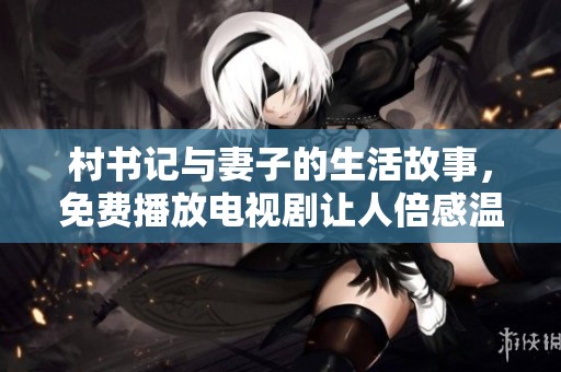 村书记与妻子的生活故事，免费播放电视剧让人倍感温情