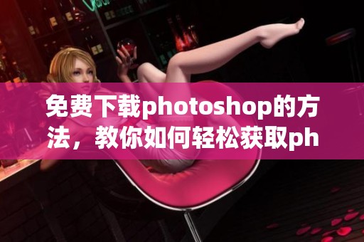 免费下载photoshop的方法，教你如何轻松获取photoshop软件
