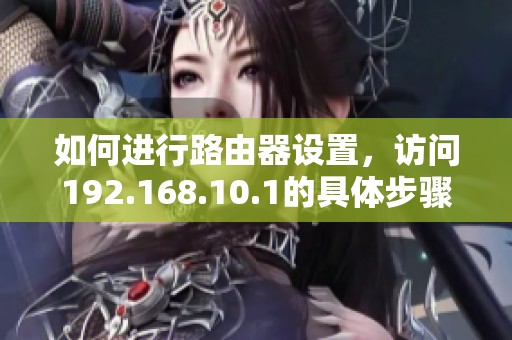 如何进行路由器设置，访问192.168.10.1的具体步骤解析