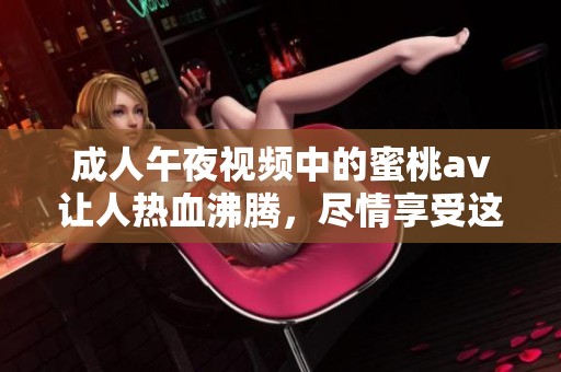 **午夜视频中的蜜桃**让人热血沸腾，尽情享受这场视觉盛宴吧