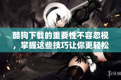 酷狗下载的重要性不容忽视，掌握这些技巧让你更轻松地使用它