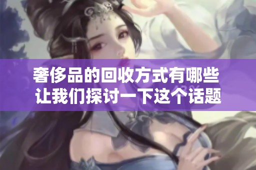 奢侈品的回收方式有哪些 让我们探讨一下这个话题