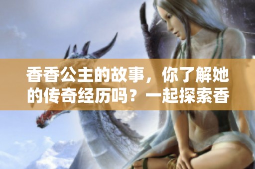 香香公主的故事，你了解她的传奇经历吗？一起探索香香公主的世界吧！