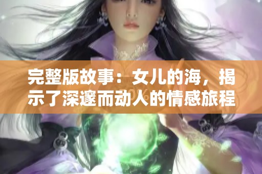 完整版故事：女儿的海，揭示了深邃而动人的情感旅程