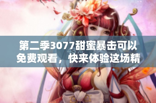 第二季3077甜蜜暴击可以免费观看，快来体验这场精彩的爱情故事吧！