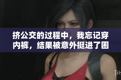 挤公交的过程中，我忘记穿内裤，结果被意外挺进了困境中。