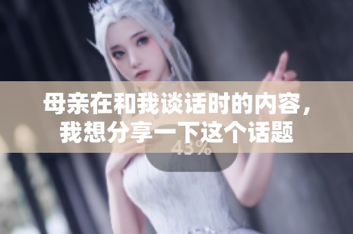 母亲在和我谈话时的内容，我想分享一下这个话题