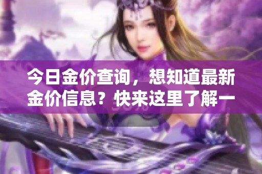 今日金价查询，想知道最新金价信息？快来这里了解一下吧！