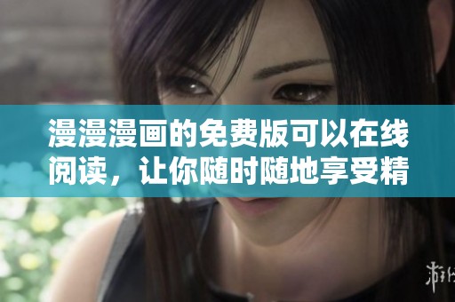 漫漫漫画的免费版可以在线阅读，让你随时随地享受精彩内容