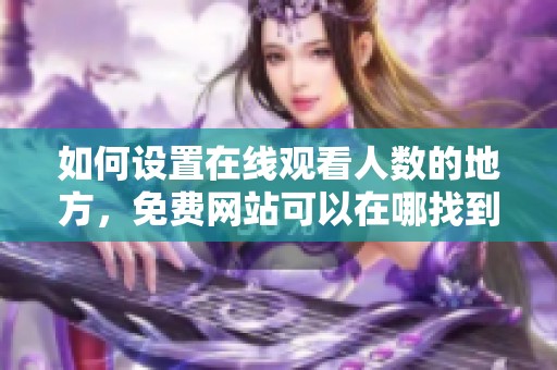 如何设置在线观看人数的地方，免费网站可以在哪找到这个选项