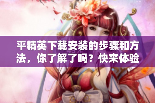 平精英下载安装的步骤和方法，你了解了吗？快来体验精彩游戏吧！