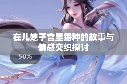 在儿媳子宫里播种的故事与情感交织探讨