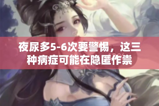 夜尿多5-6次要警惕，这三种病症可能在隐匿作祟