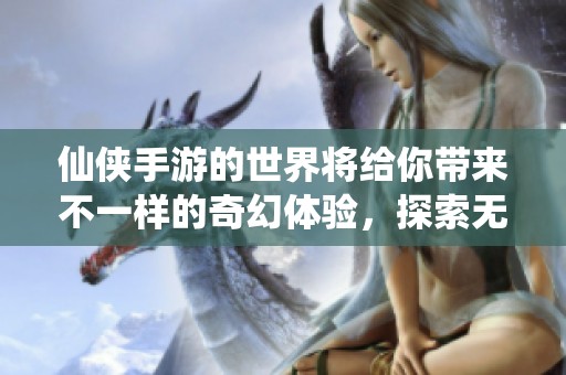 仙侠手游的世界将给你带来不一样的奇幻体验，探索无尽的冒险与传说。