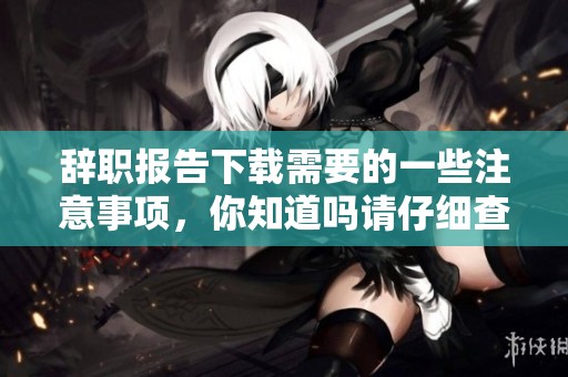 辞职报告下载需要的一些注意事项，你知道吗请仔细查看以下内容