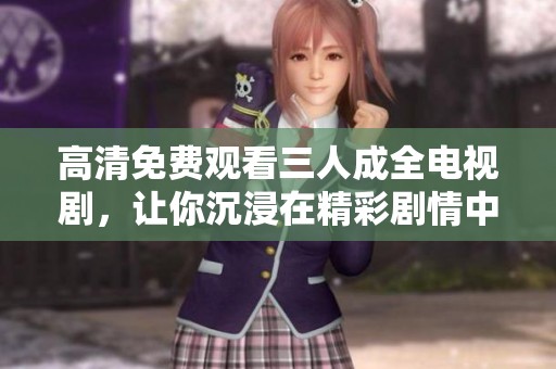 高清免费观看三人成全电视剧，让你沉浸在精彩剧情中尽情享受