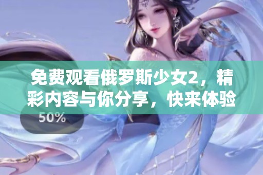免费观看俄罗斯少女2，精彩内容与你分享，快来体验吧！