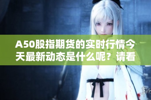 A50股指期货的实时行情今天最新动态是什么呢？请看具体分析。