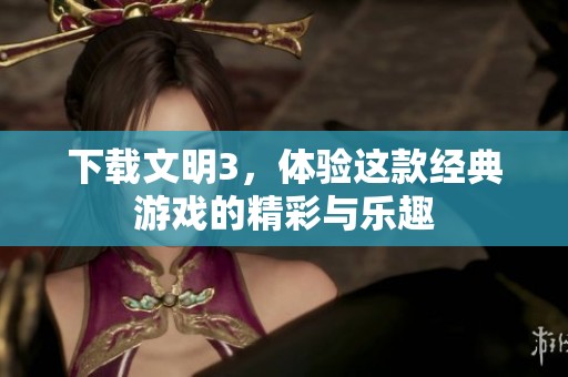 下载文明3，体验这款经典游戏的精彩与乐趣