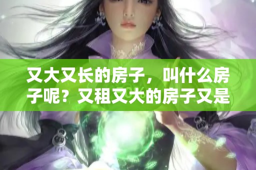 又大又长的房子，叫什么房子呢？又租又大的房子又是什么样的呢？