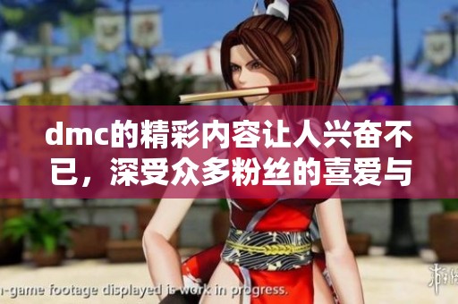 dmc的精彩内容让人兴奋不已，深受众多粉丝的喜爱与追捧