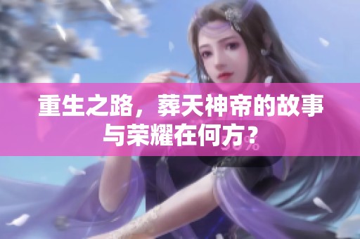 重生之路，葬天神帝的故事与荣耀在何方？