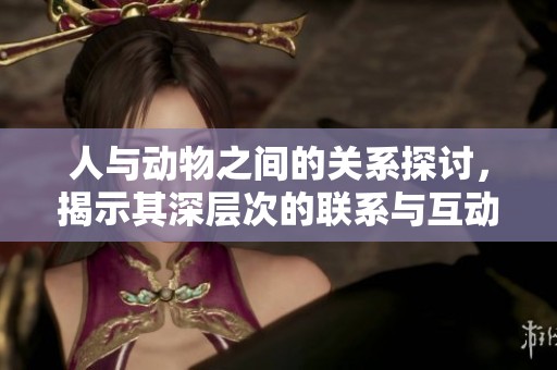 人与动物之间的关系探讨，揭示其深层次的联系与互动。