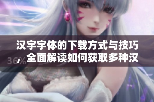 汉字字体的下载方式与技巧，全面解读如何获取多种汉字字体资源