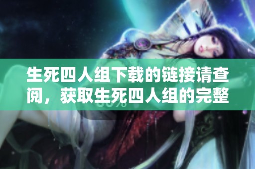 生死四人组下载的链接请查阅，获取生死四人组的完整资源需要点击此处