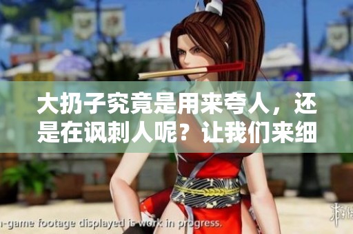大扔子究竟是用来夸人，还是在讽刺人呢？让我们来细细探讨一下。
