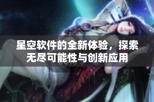 星空软件的全新体验，探索无尽可能性与创新应用