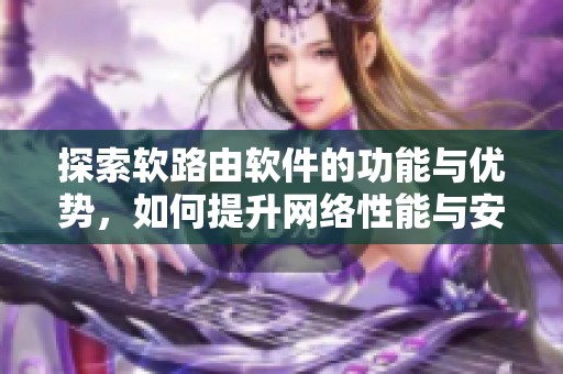 探索软路由软件的功能与优势，如何提升网络性能与安全性