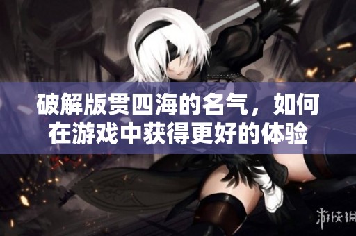 破解版贯四海的名气，如何在游戏中获得更好的体验
