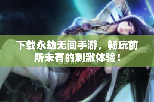下载永劫无间手游，畅玩前所未有的刺激体验！