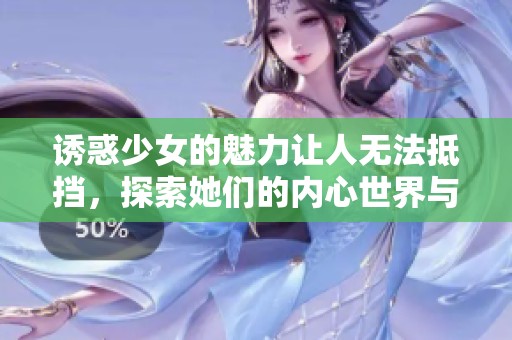 诱惑少女的魅力让人无法抵挡，探索她们的内心世界与秘密