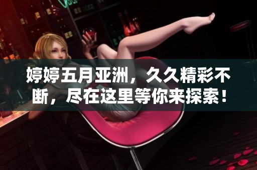 ****亚洲，**精彩不断，尽在这里等你来探索！