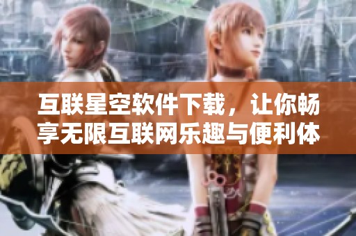 互联星空软件下载，让你畅享无限互联网乐趣与便利体验